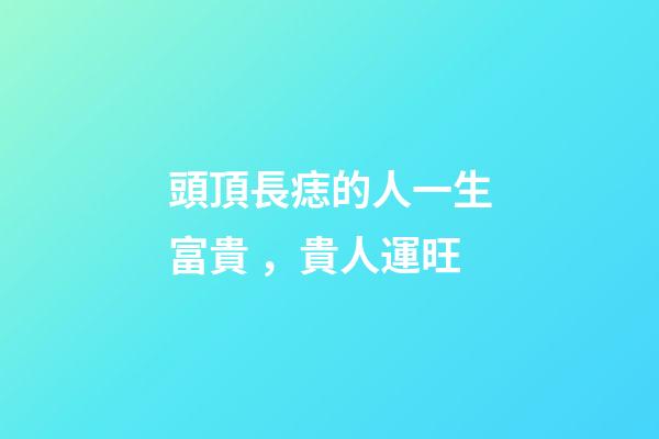 頭頂長痣的人一生富貴，貴人運旺